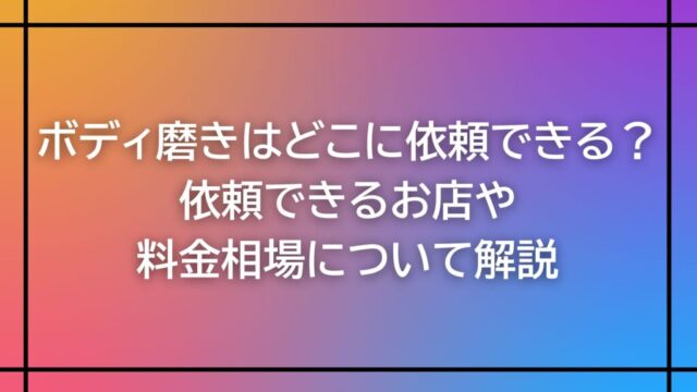 ボディ磨きはどこに依頼できる？依頼できるお店や料金相場について解説