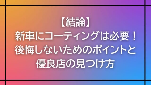 【結論】新車にコーティングは必要！後悔しないためのポイントと優良店の見つけ方