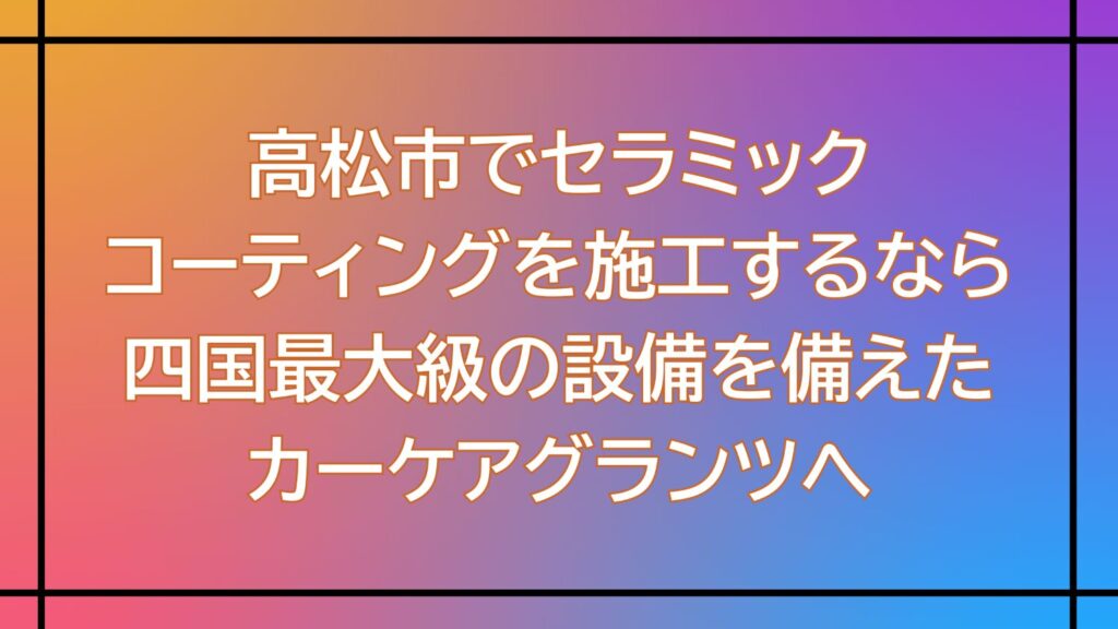 高松市でセラミックコーティング施工するなら四国最大級の設備を備えたカーケアグランツへ