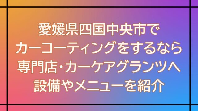 愛媛県四国中央市でカーコーティングをするなら専門店・カーケアグランツへ｜設備やメニューを紹介
