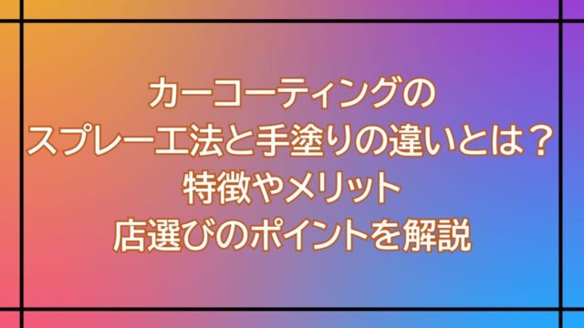 カーコーティングのスプレー工法と手塗りの違いとは？特徴やメリット・店選びのポイントを解説