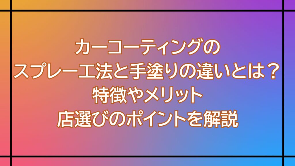 カーコーティングのスプレー工法と手塗りの違いとは？特徴やメリット・店選びのポイントを解説