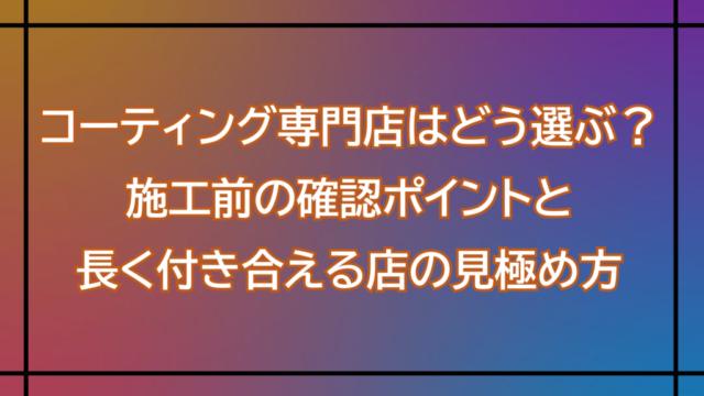 コーティング専門店はどう選ぶ？施工前の確認ポイントと長く付き合える店の見極め方